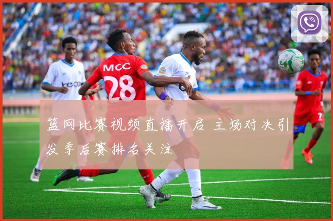篮网比赛视频直播开启 主场对决引发季后赛排名关注