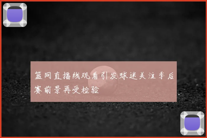 篮网直播线观看引发球迷关注季后赛前景再受检验