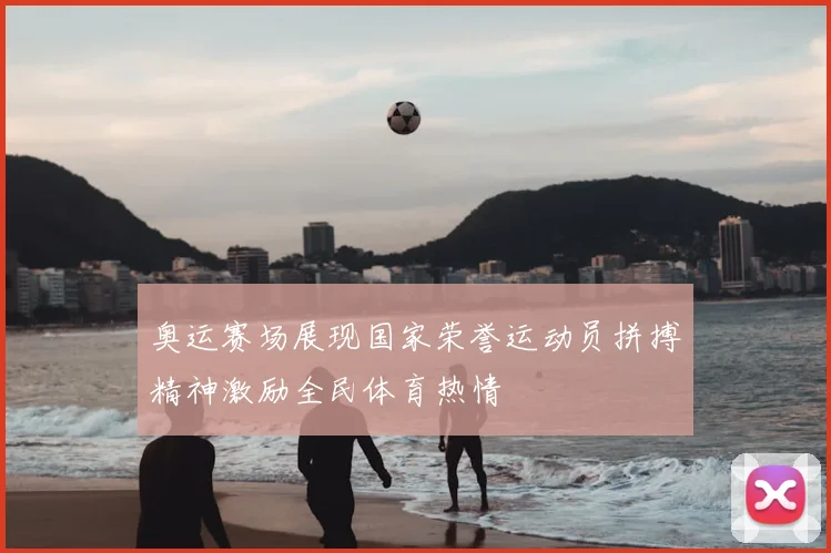 奥运赛场展现国家荣誉运动员拼搏精神激励全民体育热情