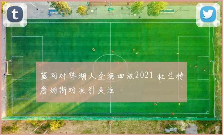 篮网对阵湖人全场回放2021 杜兰特詹姆斯对决引关注