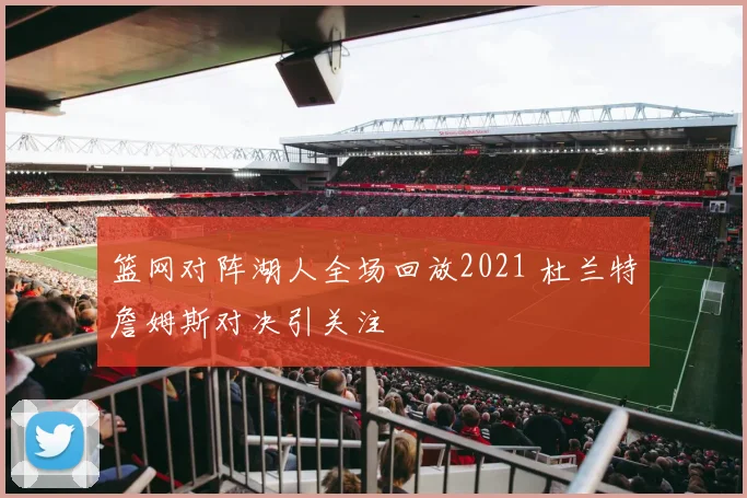 篮网对阵湖人全场回放2021 杜兰特詹姆斯对决引关注