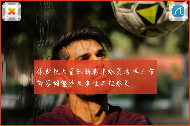 休斯敦火箭队新赛季球员名单公布阵容调整涉及多位年轻球员