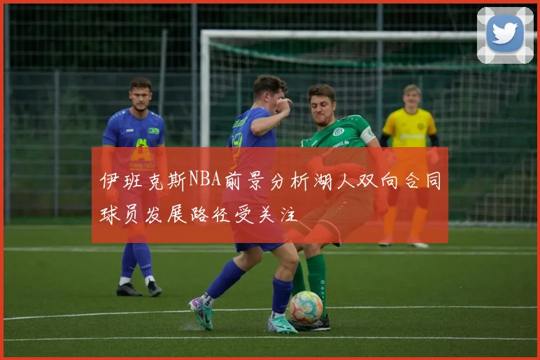 伊班克斯NBA前景分析湖人双向合同球员发展路径受关注