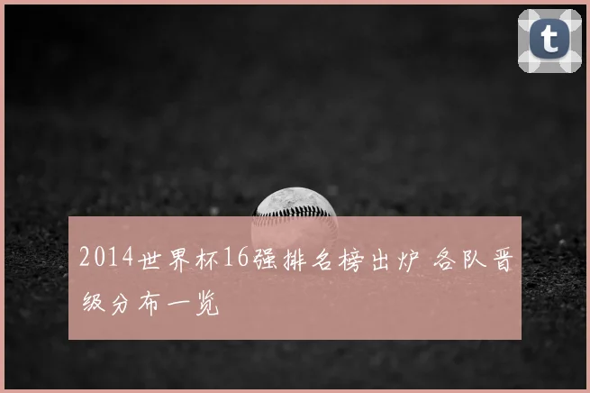 2014世界杯16强排名榜出炉 各队晋级分布一览