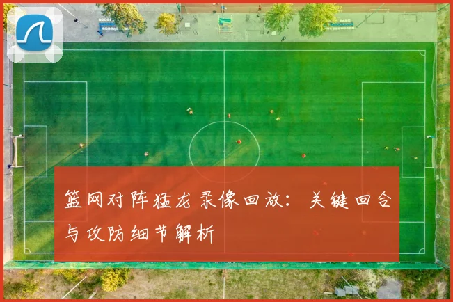 篮网对阵猛龙录像回放：关键回合与攻防细节解析