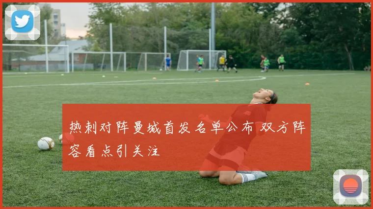 热刺对阵曼城首发名单公布 双方阵容看点引关注