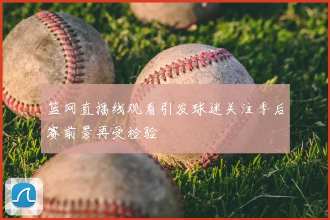 篮网直播线观看引发球迷关注季后赛前景再受检验