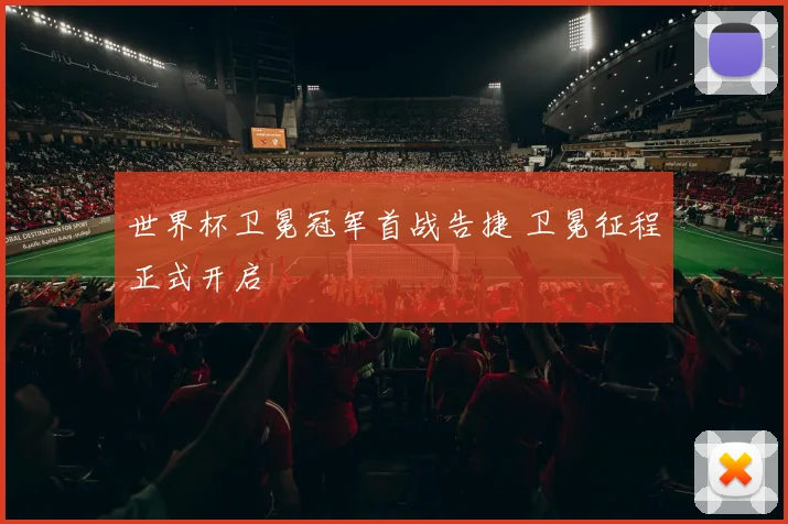世界杯卫冕冠军首战告捷 卫冕征程正式开启