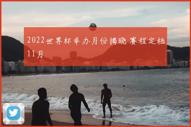 2022世界杯举办月份揭晓 赛程定档11月