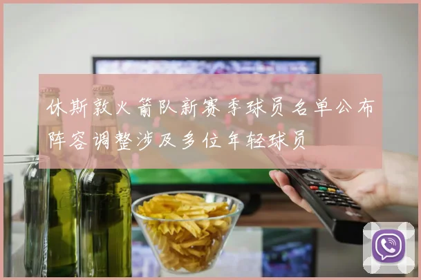 休斯敦火箭队新赛季球员名单公布阵容调整涉及多位年轻球员
