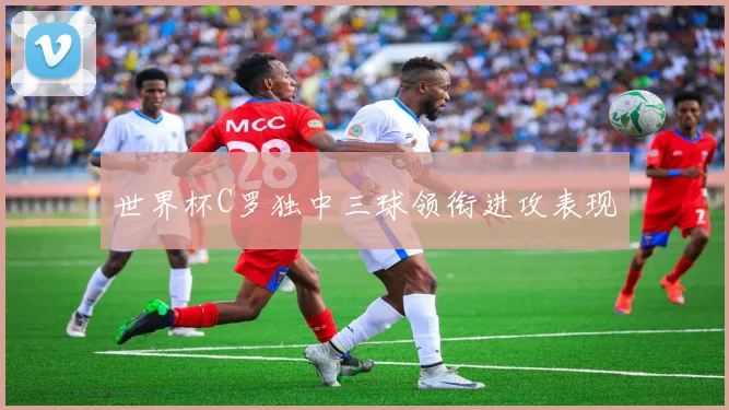 世界杯C罗独中三球领衔进攻表现