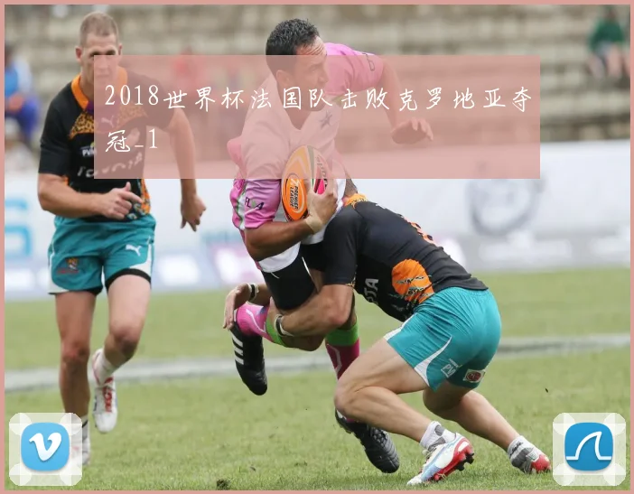 2018世界杯法国队击败克罗地亚夺冠_1