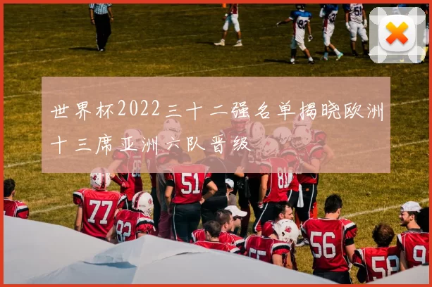 世界杯2022三十二强名单揭晓欧洲十三席亚洲六队晋级