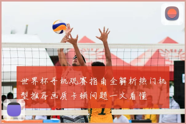 世界杯手机观赛指南全解析热门机型推荐画质卡顿问题一文看懂