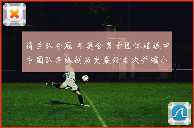 荷兰队夺冠 冬奥会男子团体追逐中中国队夺银创历史最好名次并缩小差距