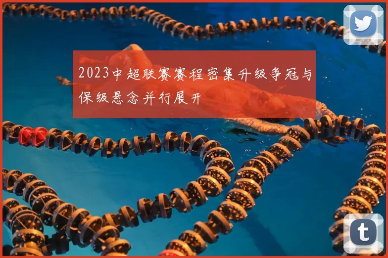 2023中超联赛赛程密集升级争冠与保级悬念并行展开