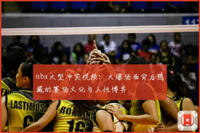 nba大型冲突视频：火爆场面背后隐藏的赛场文化与人性博弈