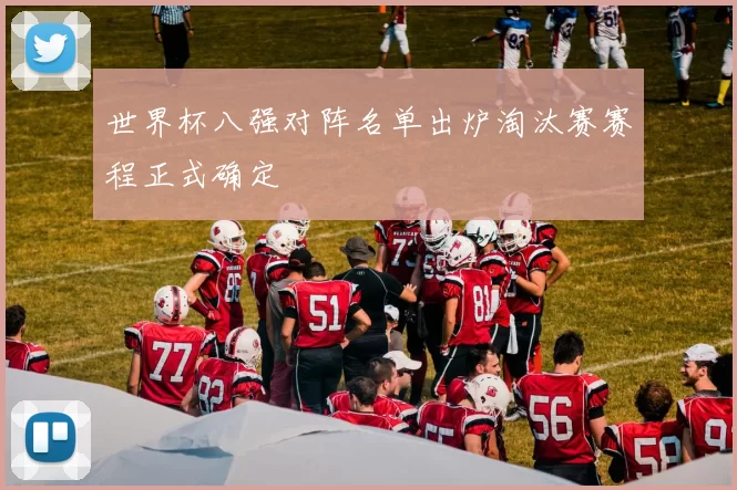 世界杯八强对阵名单出炉淘汰赛赛程正式确定