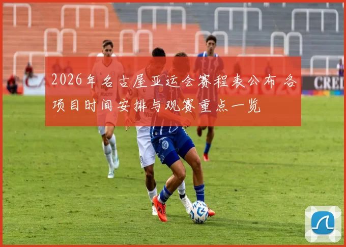 2026年名古屋亚运会赛程表公布 各项目时间安排与观赛重点一览