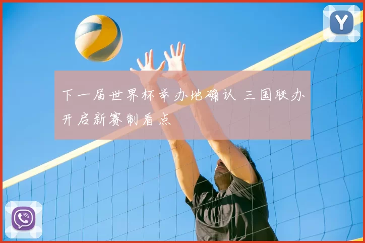 下一届世界杯举办地确认 三国联办开启新赛制看点