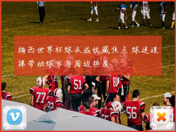 梅西世界杯球衣成收藏焦点 球迷追捧带动球市与周边热度