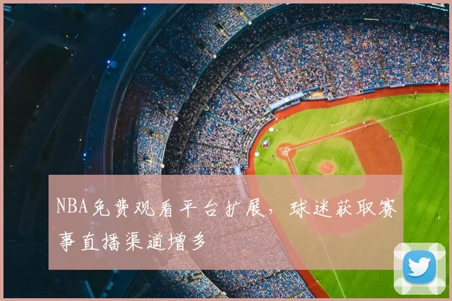 NBA免费观看平台扩展,球迷获取赛事直播渠道增多