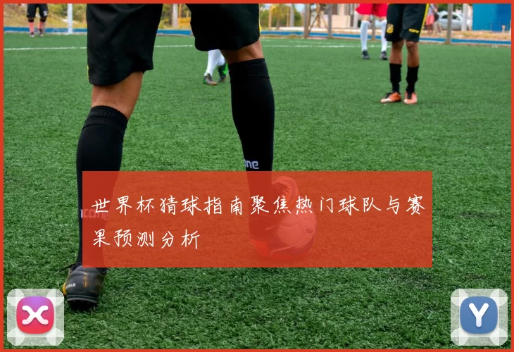 世界杯猜球指南聚焦热门球队与赛果预测分析