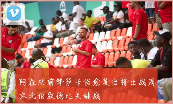 阿森纳前锋萨卡伤愈复出将出战周末北伦敦德比关键战