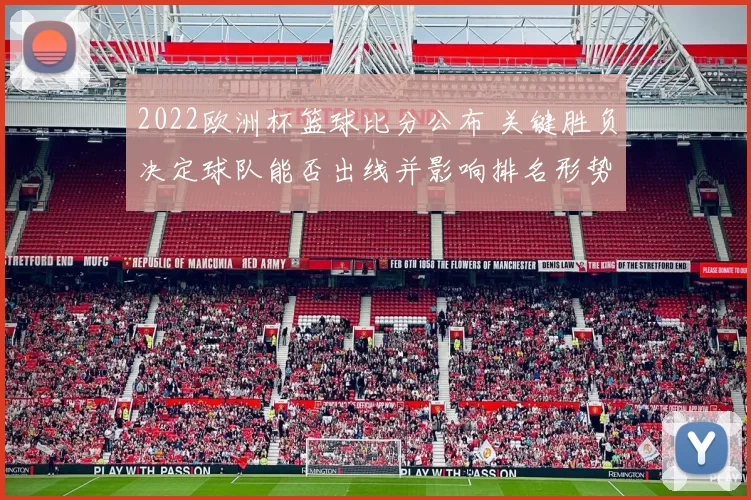 2022欧洲杯篮球比分公布 关键胜负决定球队能否出线并影响排名形势