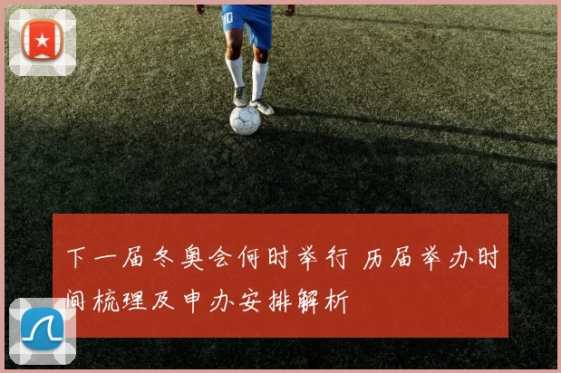 下一届冬奥会何时举行 历届举办时间梳理及申办安排解析