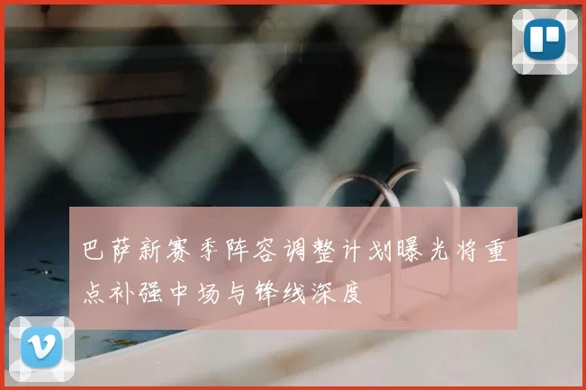 巴萨新赛季阵容调整计划曝光将重点补强中场与锋线深度