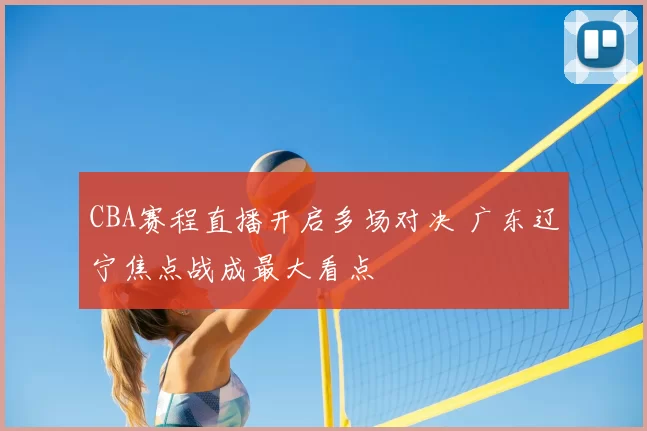 CBA赛程直播开启多场对决 广东辽宁焦点战成最大看点