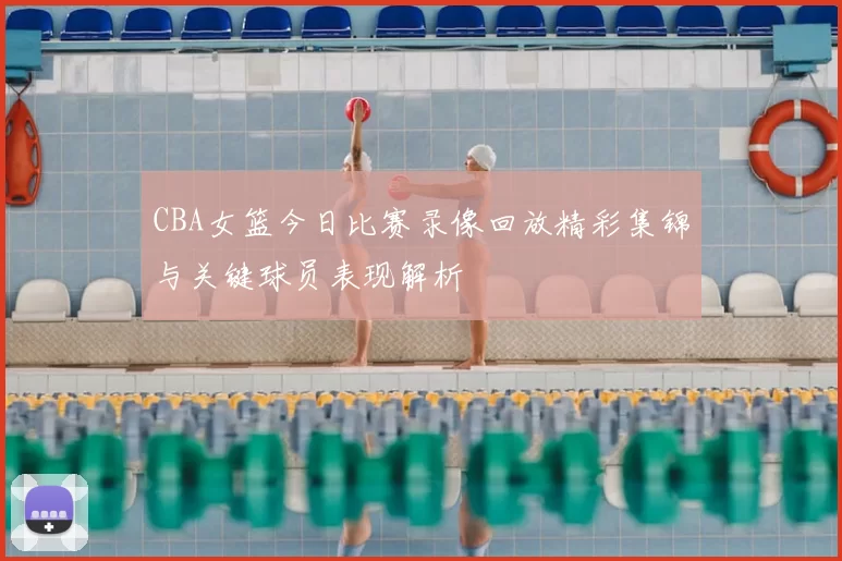 CBA女篮今日比赛录像回放精彩集锦与关键球员表现解析