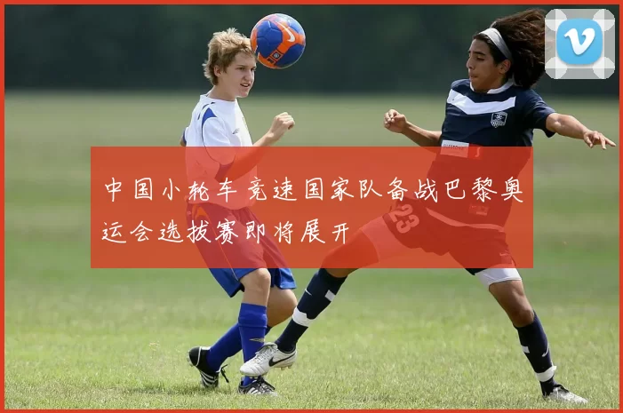 中国小轮车竞速国家队备战巴黎奥运会选拔赛即将展开