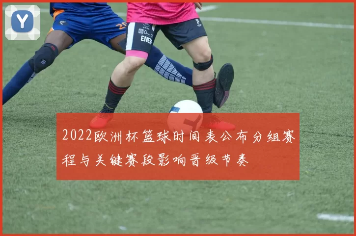 2022欧洲杯篮球时间表公布分组赛程与关键赛段影响晋级节奏