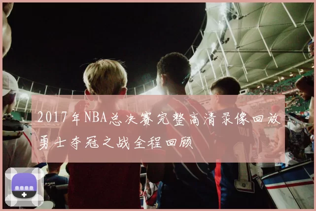 2017年NBA总决赛完整高清录像回放勇士夺冠之战全程回顾