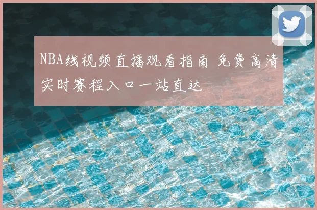 NBA线视频直播观看指南 免费高清实时赛程入口一站直达