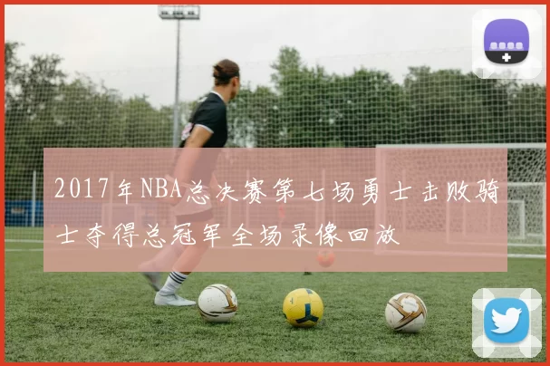 2017年NBA总决赛第七场勇士击败骑士夺得总冠军全场录像回放