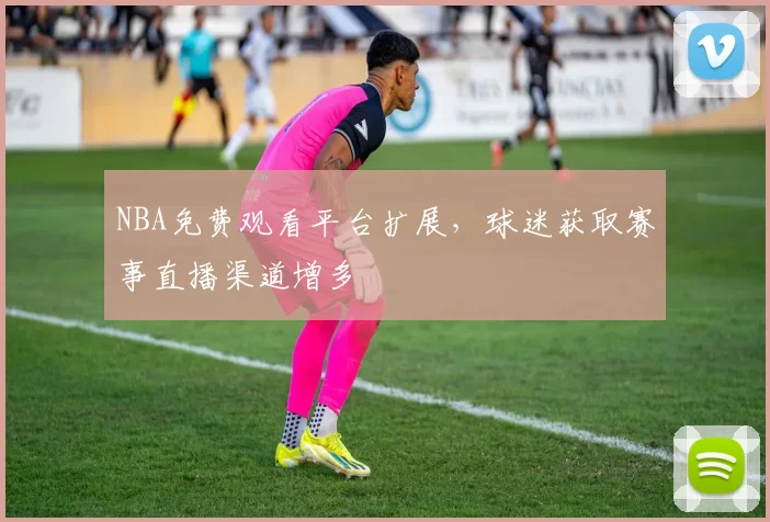 NBA免费观看平台扩展，球迷获取赛事直播渠道增多