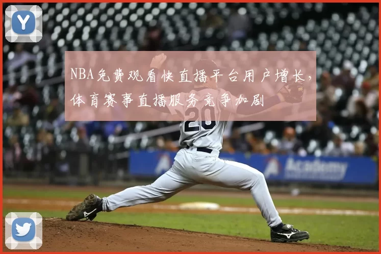 NBA免费观看快直播平台用户增长,体育赛事直播服务竞争加剧