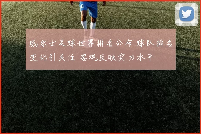 威尔士足球世界排名公布 球队排名变化引关注 客观反映实力水平