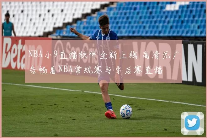 NBA小9直播软件全新上线 高清无广告畅看NBA常规赛与季后赛直播