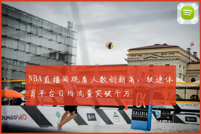 NBA直播间观看人数创新高，极速体育平台日均流量突破千万