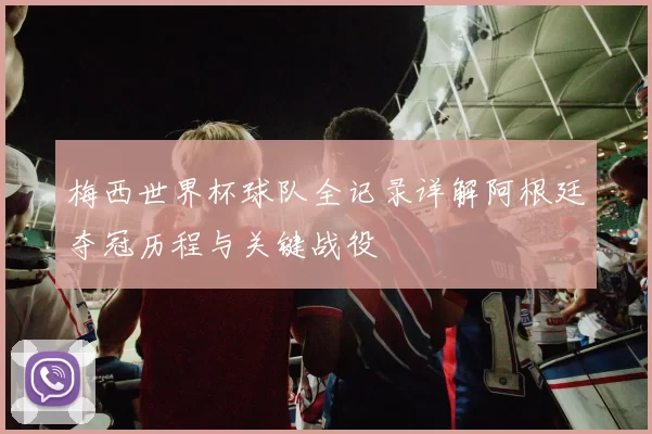 梅西世界杯球队全记录详解阿根廷夺冠历程与关键战役