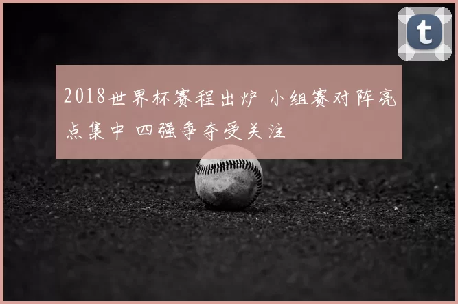 2018世界杯赛程出炉 小组赛对阵亮点集中 四强争夺受关注
