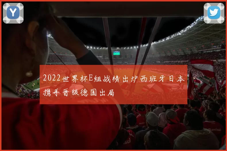 2022世界杯E组战绩出炉西班牙日本携手晋级德国出局