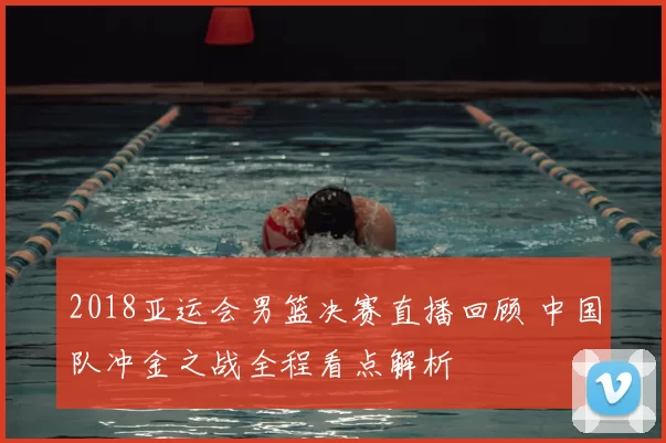 2018亚运会男篮决赛直播回顾 中国队冲金之战全程看点解析