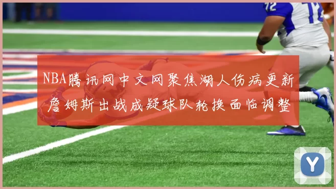 NBA腾讯网中文网聚焦湖人伤病更新 詹姆斯出战成疑球队轮换面临调整