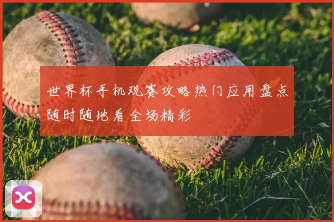 世界杯手机观赛攻略热门应用盘点随时随地看全场精彩