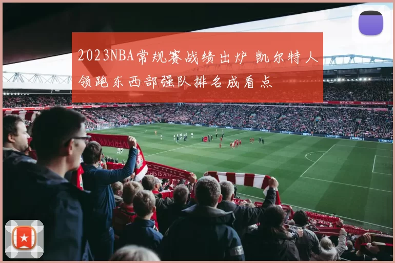 2023NBA常规赛战绩出炉 凯尔特人领跑东西部强队排名成看点